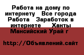 Работа на дому по интернету - Все города Работа » Заработок в интернете   . Ханты-Мансийский,Урай г.